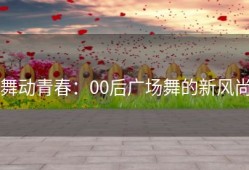 舞动青春：00后广场舞的新风尚