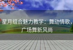 星月组合魅力教学：舞动情歌，广场舞新风尚