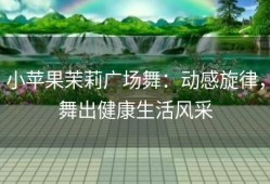 小苹果茉莉广场舞：动感旋律，舞出健康生活风采