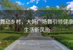 舞动乡村，大妈广场舞引领健康生活新风尚
