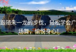 跟随朱一龙的步伐，轻松学会广场舞，愉悦身心！