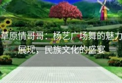 草原情哥哥：杨艺广场舞的魅力展现，民族文化的盛宴