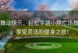 舞动快乐，轻松学跳小胖广场舞，享受灵活的健身之旅！