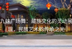九妹广场舞：藏族文化的灵动展现，民族艺术的传承之光
