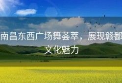 南昌东西广场舞荟萃，展现赣鄱文化魅力