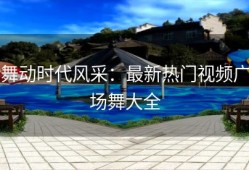 舞动时代风采：最新热门视频广场舞大全