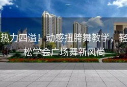 热力四溢！动感扭胯舞教学，轻松学会广场舞新风尚