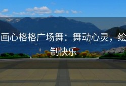 画心格格广场舞：舞动心灵，绘制快乐