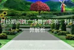 月经期间跳广场舞的影响：利与弊解析