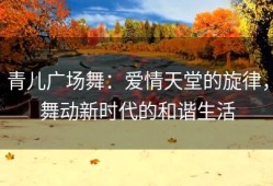 青儿广场舞：爱情天堂的旋律，舞动新时代的和谐生活