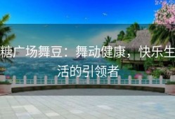 糖广场舞豆：舞动健康，快乐生活的引领者