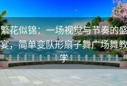 繁花似锦：一场视觉与节奏的盛宴，简单变队形扇子舞广场舞教学