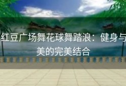 红豆广场舞花球舞踏浪：健身与美的完美结合