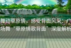 舞动草原情，感受背面风采：广场舞“草原情歌背面”深度解析