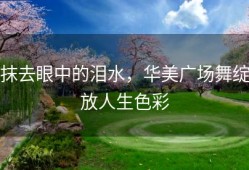 抹去眼中的泪水，华美广场舞绽放人生色彩
