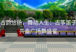 古韵悠扬，舞动人生：古筝笛子共奏广场舞盛宴