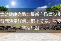 舞动健康之路：最新广场舞32步背面演示详解，跟上节奏，享受舞蹈乐趣
