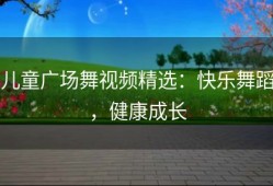 儿童广场舞视频精选：快乐舞蹈，健康成长
