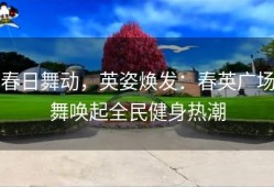 春日舞动，英姿焕发：春英广场舞唤起全民健身热潮