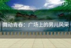 舞动青春：广场上的男儿风采