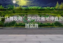 广场舞攻略：如何优雅地伸直胳膊跳舞