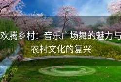 欢腾乡村：音乐广场舞的魅力与农村文化的复兴