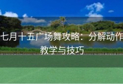 七月十五广场舞攻略：分解动作教学与技巧