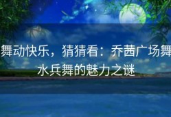 舞动快乐，猜猜看：乔茜广场舞水兵舞的魅力之谜
