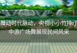 舞动时代脉动，央视小小竹排江中游广场舞展现民间风采