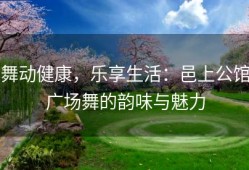 舞动健康，乐享生活：邑上公馆广场舞的韵味与魅力