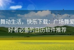 舞动生活，快乐下载：广场舞爱好者必备的日历软件推荐