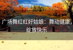 广场舞红红好姑娘：舞动健康，绽放快乐