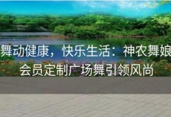 舞动健康，快乐生活：神农舞娘会员定制广场舞引领风尚
