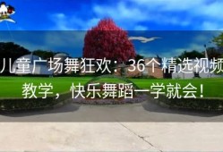 儿童广场舞狂欢：36个精选视频教学，快乐舞蹈一学就会！