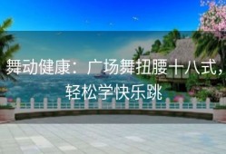 舞动健康：广场舞扭腰十八式，轻松学快乐跳