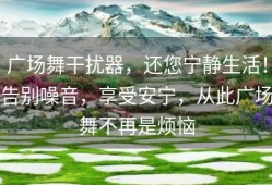 广场舞干扰器，还您宁静生活！告别噪音，享受安宁，从此广场舞不再是烦恼