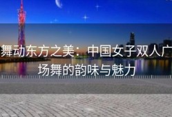 舞动东方之美：中国女子双人广场舞的韵味与魅力