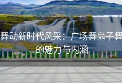 舞动新时代风采：广场舞扇子舞的魅力与内涵