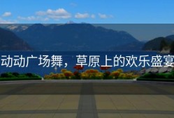动动广场舞，草原上的欢乐盛宴