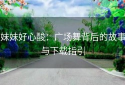 妹妹好心酸：广场舞背后的故事与下载指引