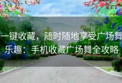 一键收藏，随时随地享受广场舞乐趣：手机收藏广场舞全攻略