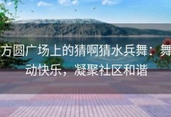 方圆广场上的猜啊猜水兵舞：舞动快乐，凝聚社区和谐