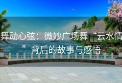 舞动心弦：微妙广场舞“云水情”背后的故事与感悟