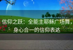 信仰之跃：全能主耶稣广场舞，身心合一的信仰表达
