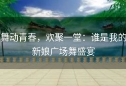 舞动青春，欢聚一堂：谁是我的新娘广场舞盛宴