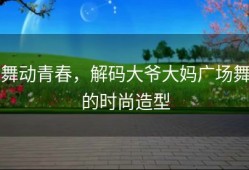 舞动青春，解码大爷大妈广场舞的时尚造型