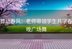 舞动春风：老师带领学生共学春晚广场舞