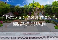 广场舞之光：怎么潇洒怎么活，樱桃舞步引领风尚