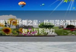 糖豆广场舞之星：杨丽萍的舞蹈魅力与影响力