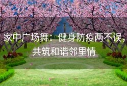 家中广场舞：健身防疫两不误，共筑和谐邻里情